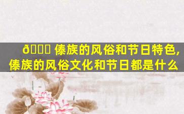 🐟 傣族的风俗和节日特色,傣族的风俗文化和节日都是什么